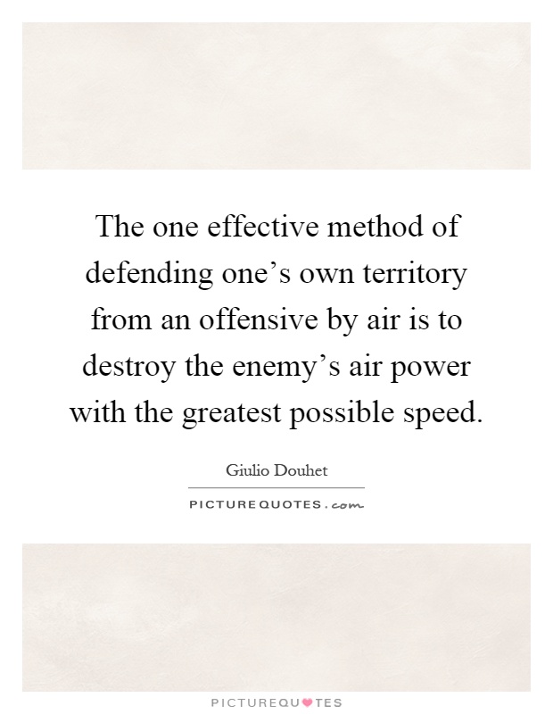The one effective method of defending one's own territory from an offensive by air is to destroy the enemy's air power with the greatest possible speed Picture Quote #1