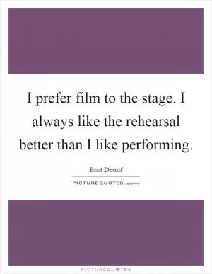 I prefer film to the stage. I always like the rehearsal better than I like performing Picture Quote #1