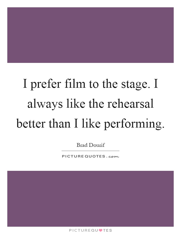 I prefer film to the stage. I always like the rehearsal better than I like performing Picture Quote #1