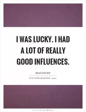 I was lucky. I had a lot of really good influences Picture Quote #1