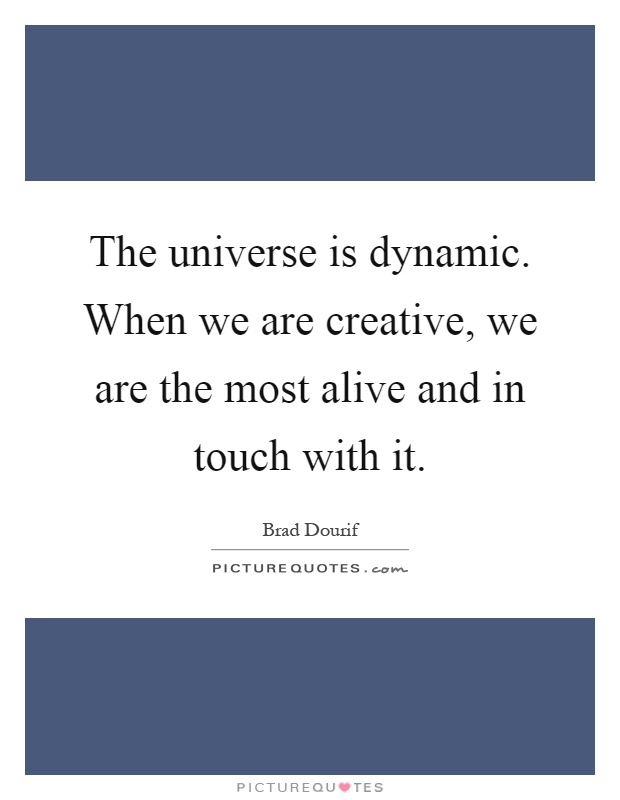 The universe is dynamic. When we are creative, we are the most alive and in touch with it Picture Quote #1