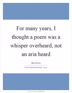 For many years, I thought a poem was a whisper overheard, not an aria heard Picture Quote #1