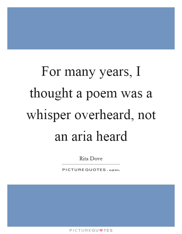 For many years, I thought a poem was a whisper overheard, not an aria heard Picture Quote #1