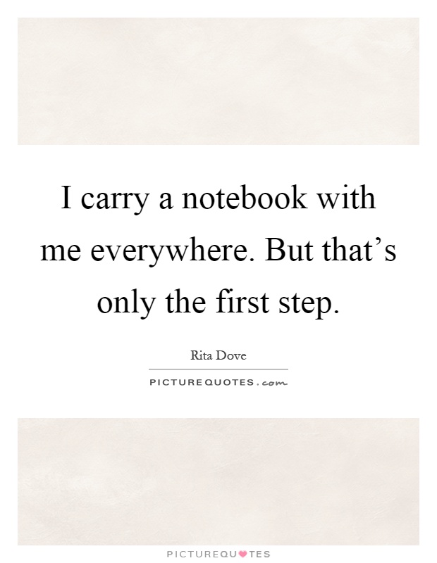 I carry a notebook with me everywhere. But that's only the first step Picture Quote #1