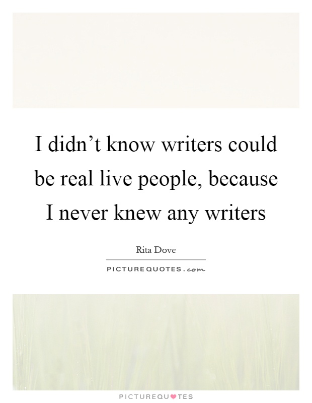 I didn't know writers could be real live people, because I never knew any writers Picture Quote #1