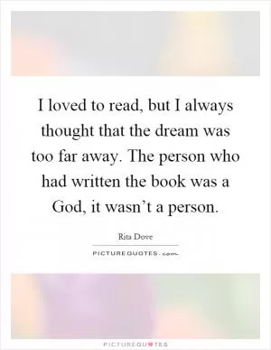 I loved to read, but I always thought that the dream was too far away. The person who had written the book was a God, it wasn’t a person Picture Quote #1