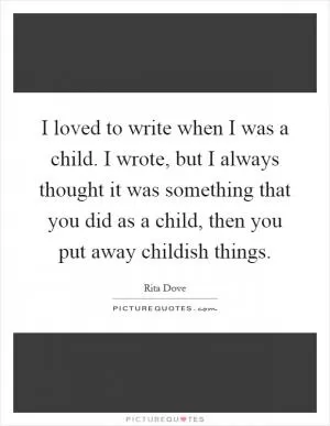 I loved to write when I was a child. I wrote, but I always thought it was something that you did as a child, then you put away childish things Picture Quote #1