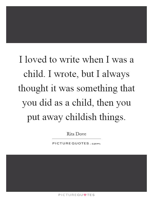 I loved to write when I was a child. I wrote, but I always thought it was something that you did as a child, then you put away childish things Picture Quote #1