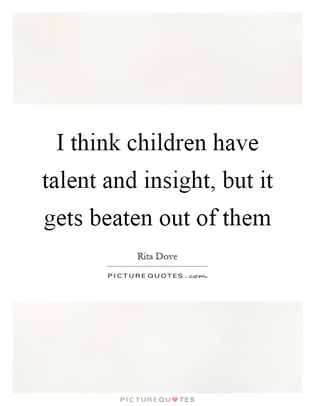 I think children have talent and insight, but it gets beaten out of them Picture Quote #1