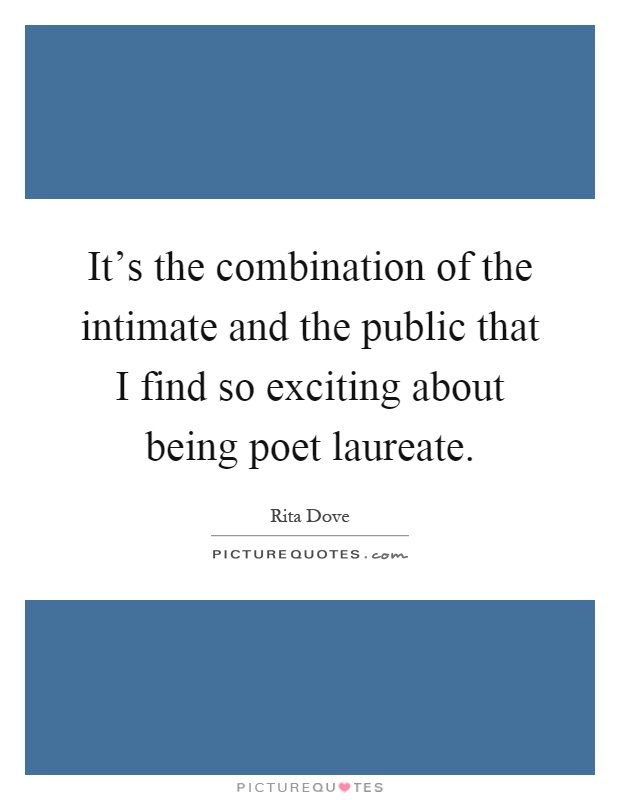 It's the combination of the intimate and the public that I find so exciting about being poet laureate Picture Quote #1