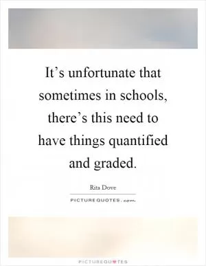It’s unfortunate that sometimes in schools, there’s this need to have things quantified and graded Picture Quote #1