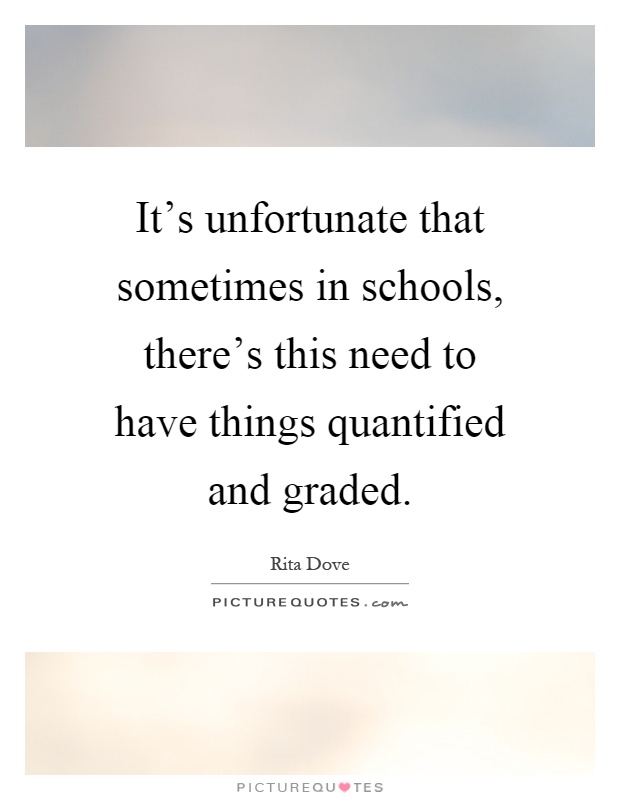 It's unfortunate that sometimes in schools, there's this need to have things quantified and graded Picture Quote #1