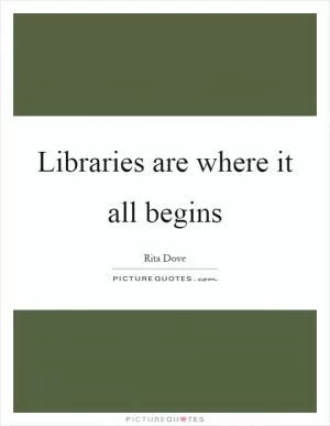 Libraries are where it all begins Picture Quote #1