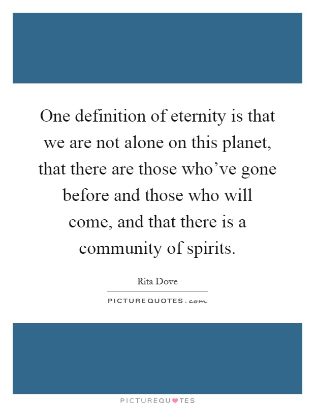 One definition of eternity is that we are not alone on this planet, that there are those who've gone before and those who will come, and that there is a community of spirits Picture Quote #1