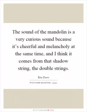 The sound of the mandolin is a very curious sound because it’s cheerful and melancholy at the same time, and I think it comes from that shadow string, the double strings Picture Quote #1