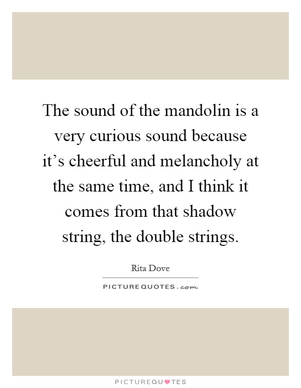 The sound of the mandolin is a very curious sound because it's cheerful and melancholy at the same time, and I think it comes from that shadow string, the double strings Picture Quote #1