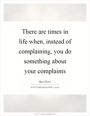 There are times in life when, instead of complaining, you do something about your complaints Picture Quote #1