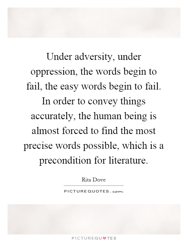 Under adversity, under oppression, the words begin to fail, the easy words begin to fail. In order to convey things accurately, the human being is almost forced to find the most precise words possible, which is a precondition for literature Picture Quote #1