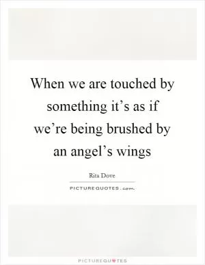 When we are touched by something it’s as if we’re being brushed by an angel’s wings Picture Quote #1