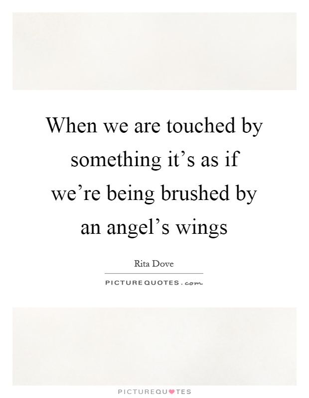 When we are touched by something it's as if we're being brushed by an angel's wings Picture Quote #1