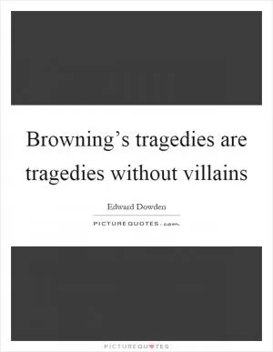 Browning’s tragedies are tragedies without villains Picture Quote #1