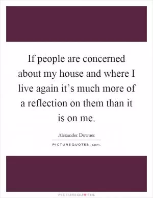 If people are concerned about my house and where I live again it’s much more of a reflection on them than it is on me Picture Quote #1