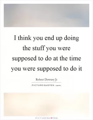 I think you end up doing the stuff you were supposed to do at the time you were supposed to do it Picture Quote #1