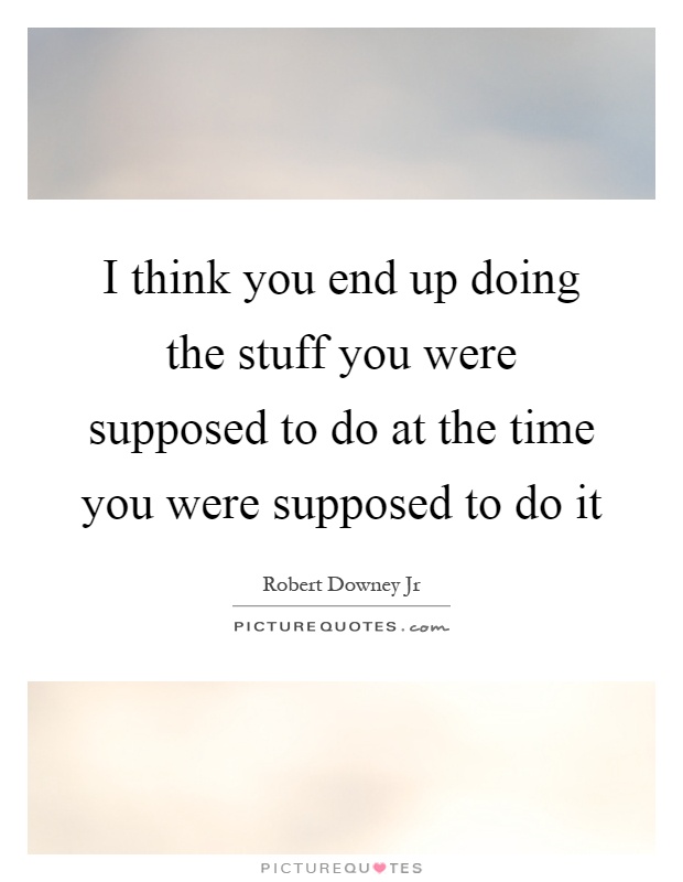 I think you end up doing the stuff you were supposed to do at the time you were supposed to do it Picture Quote #1