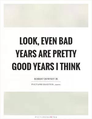 Look, even bad years are pretty good years I think Picture Quote #1