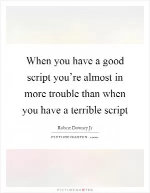 When you have a good script you’re almost in more trouble than when you have a terrible script Picture Quote #1