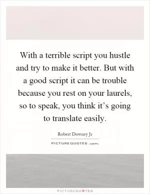 With a terrible script you hustle and try to make it better. But with a good script it can be trouble because you rest on your laurels, so to speak, you think it’s going to translate easily Picture Quote #1