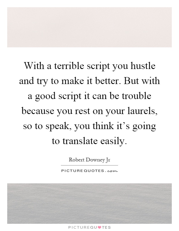 With a terrible script you hustle and try to make it better. But with a good script it can be trouble because you rest on your laurels, so to speak, you think it's going to translate easily Picture Quote #1