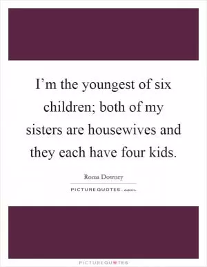 I’m the youngest of six children; both of my sisters are housewives and they each have four kids Picture Quote #1
