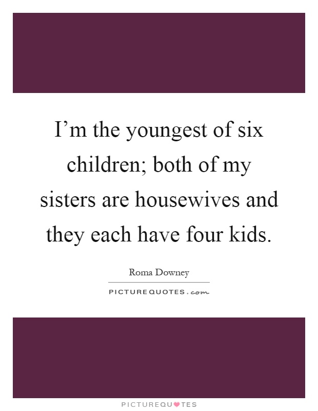 I'm the youngest of six children; both of my sisters are housewives and they each have four kids Picture Quote #1
