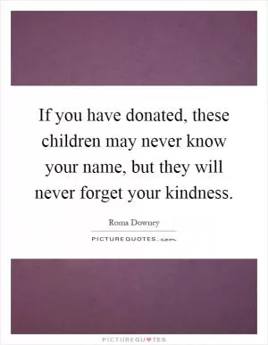 If you have donated, these children may never know your name, but they will never forget your kindness Picture Quote #1