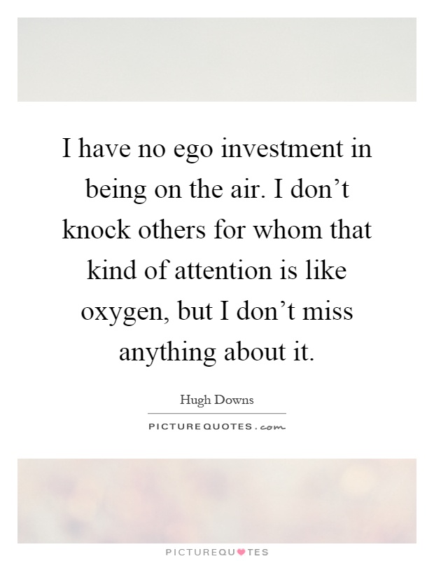 I have no ego investment in being on the air. I don't knock others for whom that kind of attention is like oxygen, but I don't miss anything about it Picture Quote #1