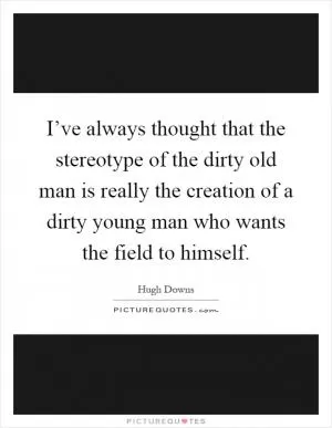 I’ve always thought that the stereotype of the dirty old man is really the creation of a dirty young man who wants the field to himself Picture Quote #1