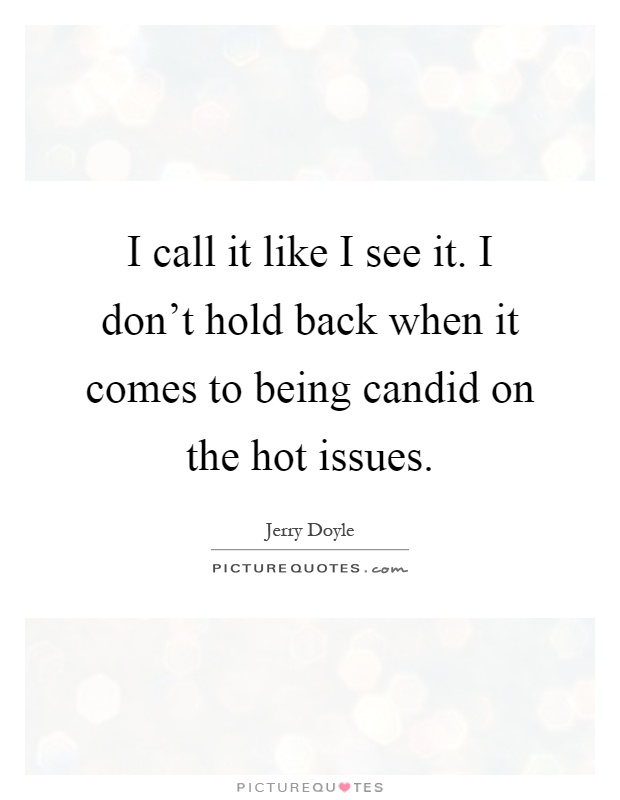 I call it like I see it. I don't hold back when it comes to being candid on the hot issues Picture Quote #1