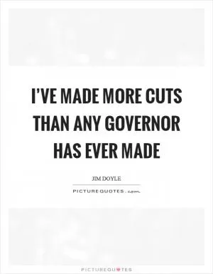 I’ve made more cuts than any governor has ever made Picture Quote #1