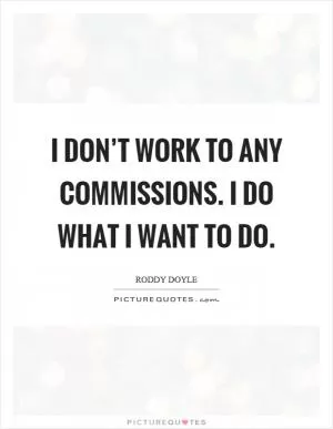 I don’t work to any commissions. I do what I want to do Picture Quote #1