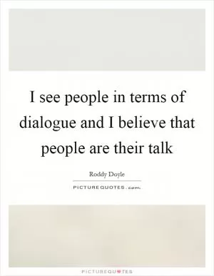 I see people in terms of dialogue and I believe that people are their talk Picture Quote #1