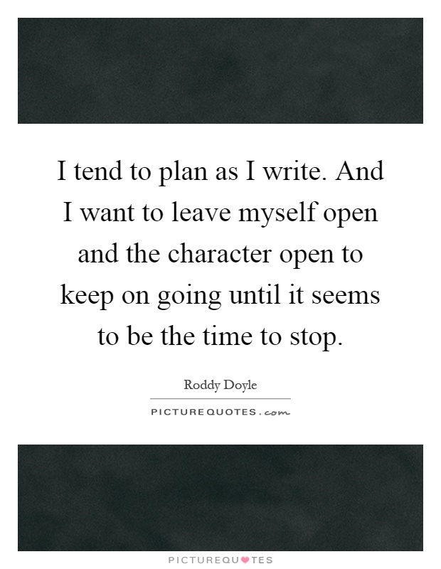 I tend to plan as I write. And I want to leave myself open and the character open to keep on going until it seems to be the time to stop Picture Quote #1