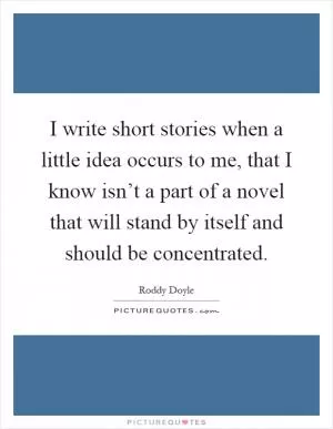 I write short stories when a little idea occurs to me, that I know isn’t a part of a novel that will stand by itself and should be concentrated Picture Quote #1