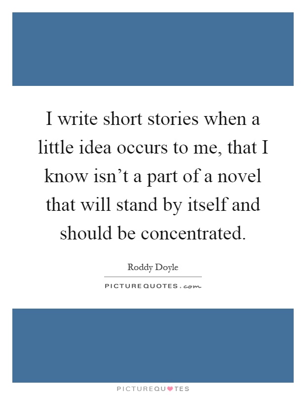 I write short stories when a little idea occurs to me, that I know isn't a part of a novel that will stand by itself and should be concentrated Picture Quote #1