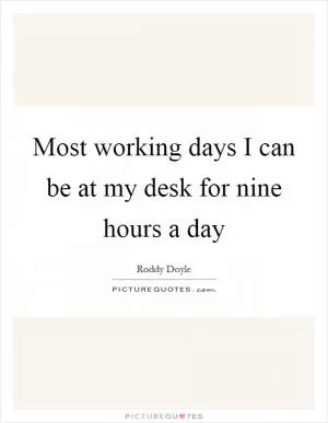 Most working days I can be at my desk for nine hours a day Picture Quote #1