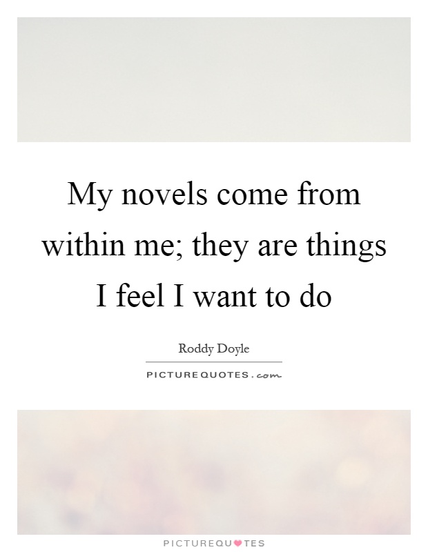 My novels come from within me; they are things I feel I want to do Picture Quote #1