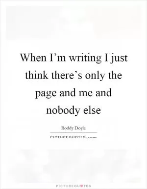 When I’m writing I just think there’s only the page and me and nobody else Picture Quote #1