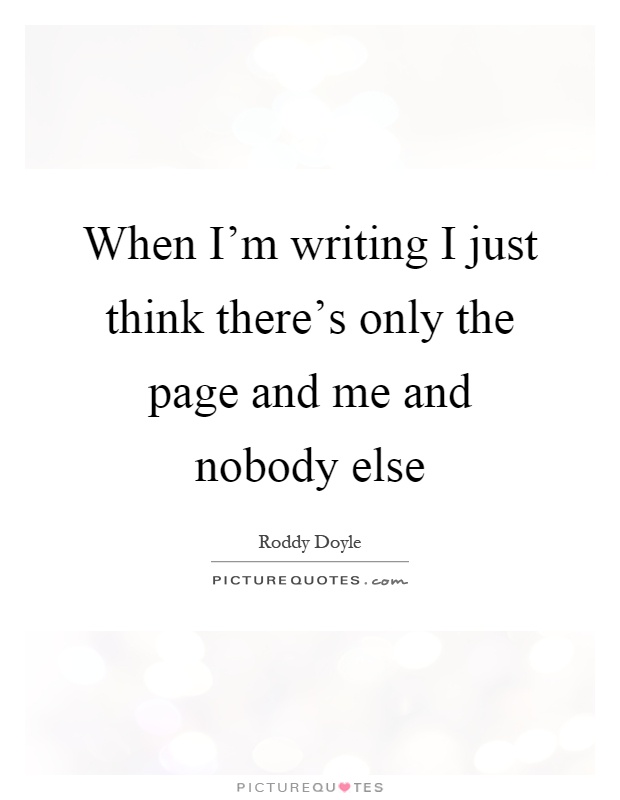 When I'm writing I just think there's only the page and me and nobody else Picture Quote #1