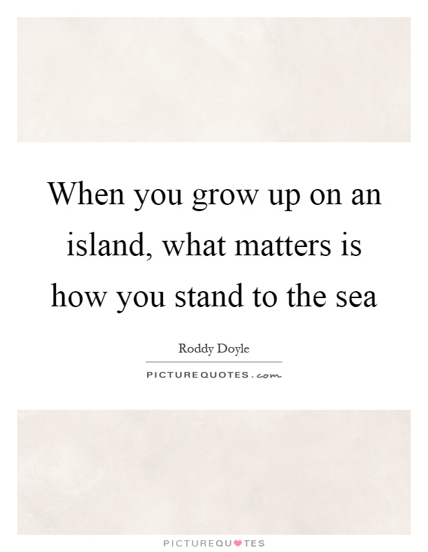 When you grow up on an island, what matters is how you stand to the sea Picture Quote #1