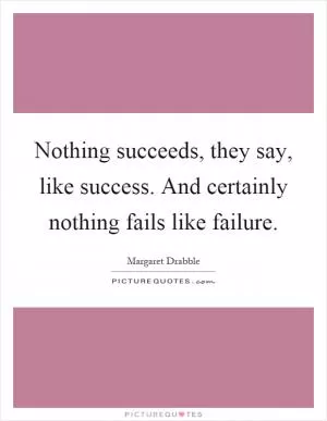 Nothing succeeds, they say, like success. And certainly nothing fails like failure Picture Quote #1
